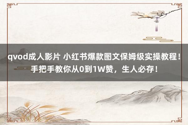 qvod成人影片 小红书爆款图文保姆级实操教程！手把手教你从0到1W赞，生人必存！