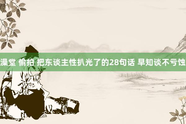 澡堂 偷拍 把东谈主性扒光了的28句话 早知谈不亏蚀