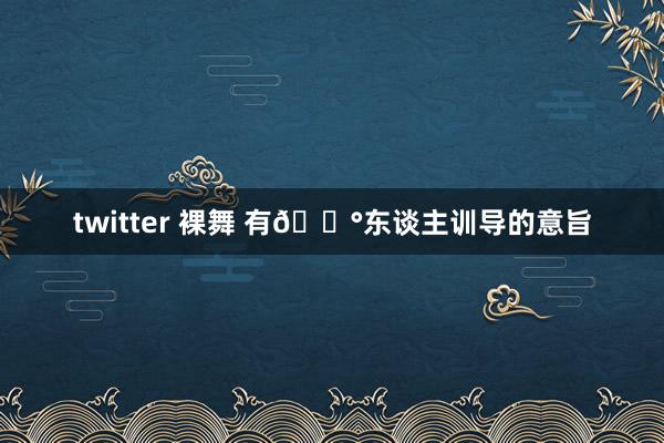twitter 裸舞 有💰东谈主训导的意旨