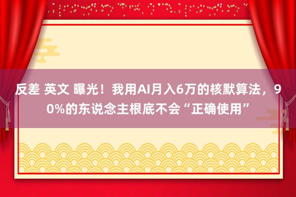反差 英文 曝光！我用AI月入6万的核默算法，90%的东说念主根底不会“正确使用”