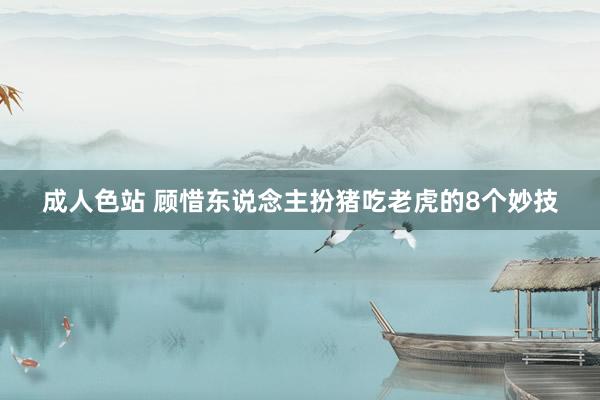 成人色站 顾惜东说念主扮猪吃老虎的8个妙技