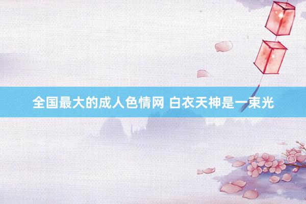 全国最大的成人色情网 白衣天神是一束光