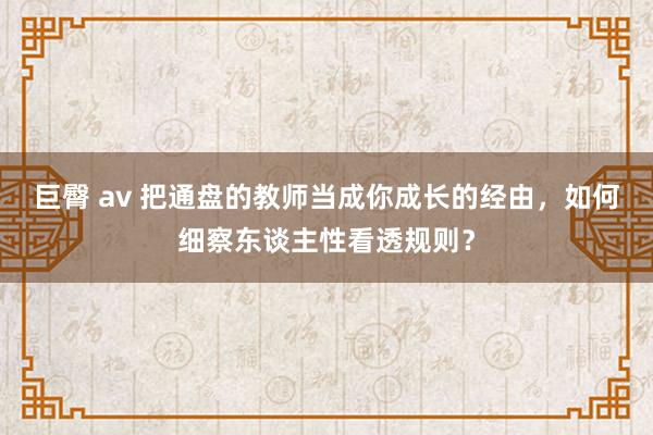巨臀 av 把通盘的教师当成你成长的经由，如何细察东谈主性看透规则？