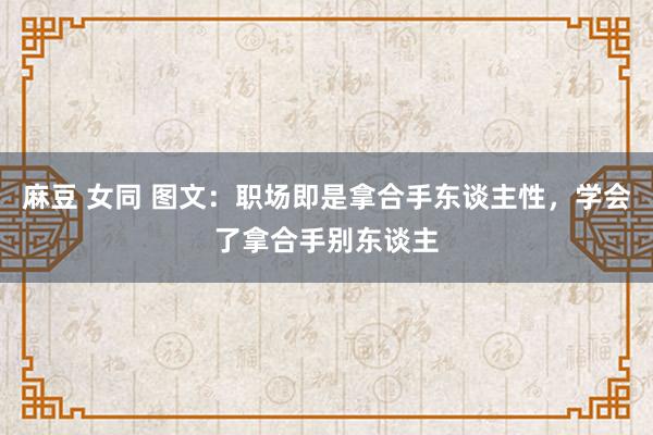 麻豆 女同 图文：职场即是拿合手东谈主性，学会了拿合手别东谈主