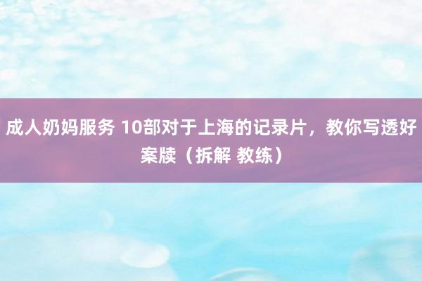 成人奶妈服务 10部对于上海的记录片，教你写透好案牍（拆解 教练）