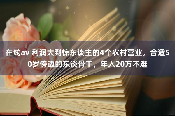 在线av 利润大到惊东谈主的4个农村营业，合适50岁傍边的东谈骨干，年入20万不难