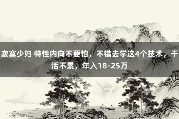 寂寞少妇 特性内向不要怕，不错去学这4个技术，干活不累，年入18-25万