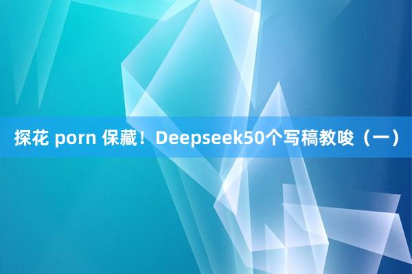 探花 porn 保藏！Deepseek50个写稿教唆（一）