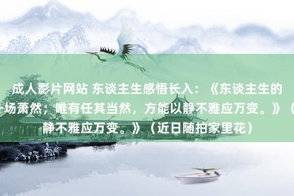 成人影片网站 东谈主生感悟长入：《东谈主生的离合悲欢，终归一场萧然；唯有任其当然，方能以静不雅应万变。》（近日随拍家里花）