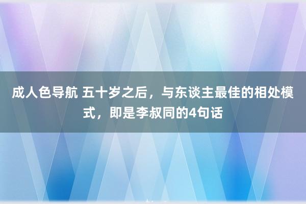成人色导航 五十岁之后，与东谈主最佳的相处模式，即是李叔同的4句话