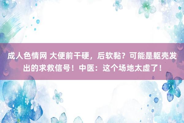 成人色情网 大便前干硬，后软黏？可能是躯壳发出的求救信号！中医：这个场地太虚了！