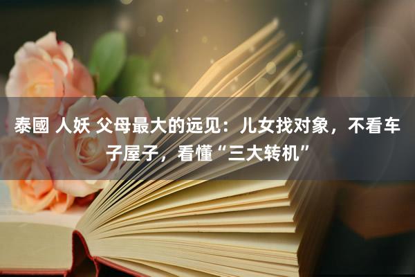 泰國 人妖 父母最大的远见：儿女找对象，不看车子屋子，看懂“三大转机”
