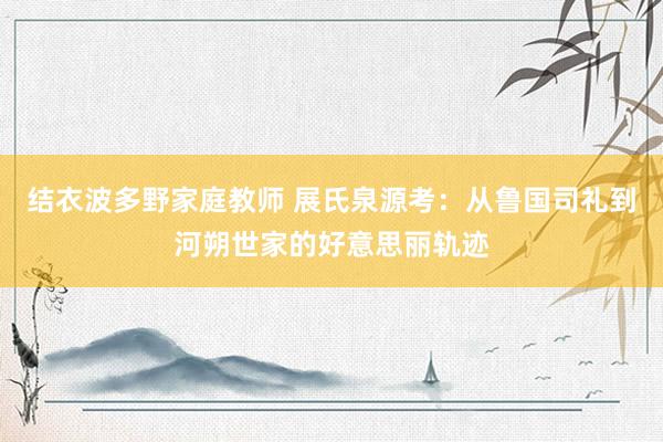 结衣波多野家庭教师 展氏泉源考：从鲁国司礼到河朔世家的好意思丽轨迹