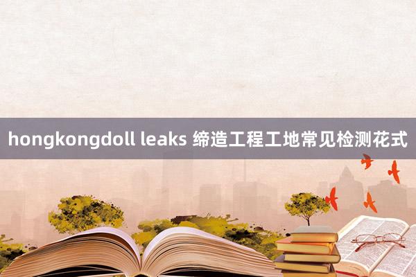 hongkongdoll leaks 缔造工程工地常见检测花式