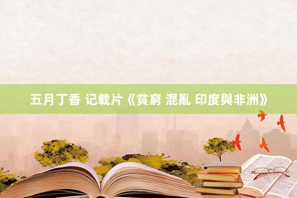 五月丁香 记载片《貧窮 混亂 印度與非洲》