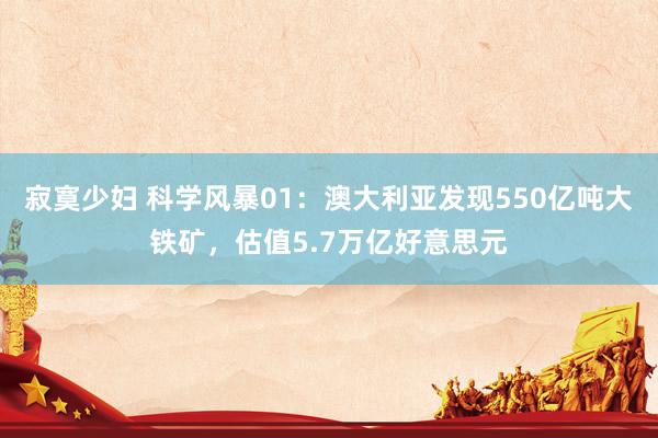 寂寞少妇 科学风暴01:澳大利亚发现550亿吨大铁矿,估值5.7万亿好意思元