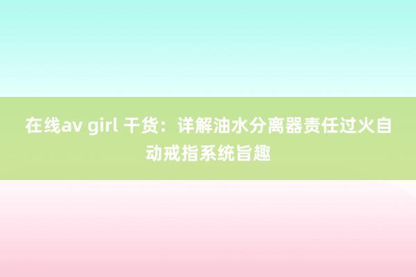 在线av girl 干货：详解油水分离器责任过火自动戒指系统旨趣