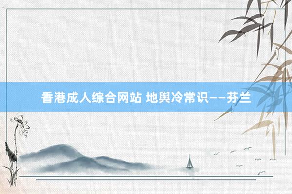 香港成人综合网站 地舆冷常识——芬兰