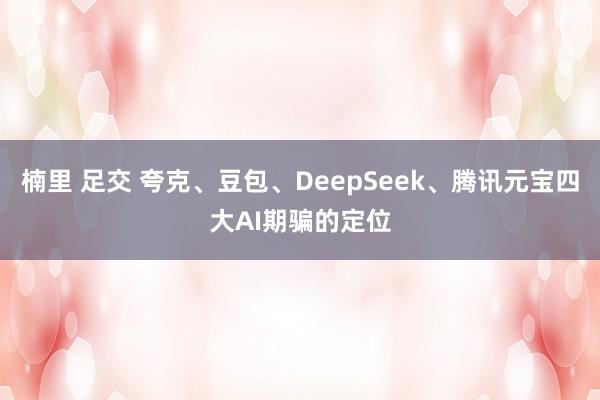 楠里 足交 夸克、豆包、DeepSeek、腾讯元宝四大AI期骗的定位