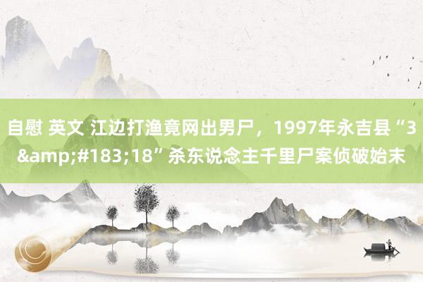 自慰 英文 江边打渔竟网出男尸，1997年永吉县“3&#183;18”杀东说念主千里尸案侦破始末