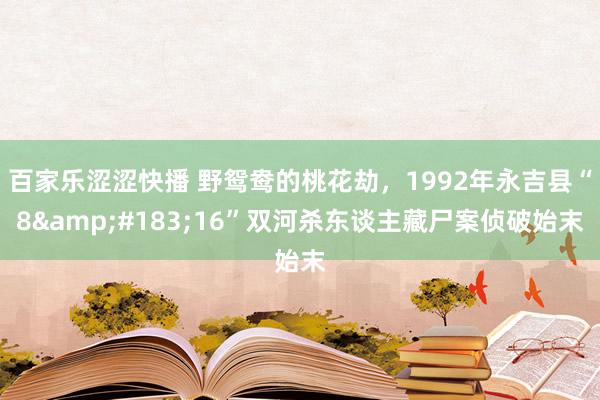 百家乐涩涩快播 野鸳鸯的桃花劫，1992年永吉县“8&#183;16”双河杀东谈主藏尸案侦破始末