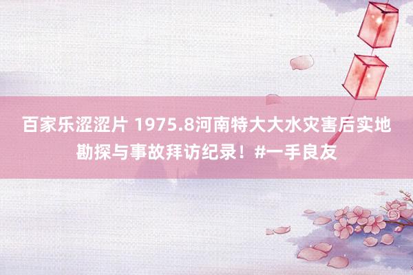 百家乐涩涩片 1975.8河南特大大水灾害后实地勘探与事故拜访纪录！#一手良友