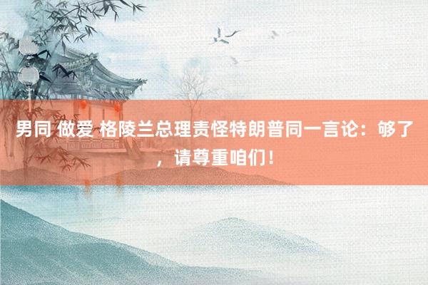 男同 做爱 格陵兰总理责怪特朗普同一言论：够了，请尊重咱们！