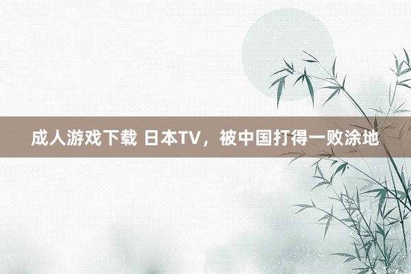 成人游戏下载 日本TV，被中国打得一败涂地