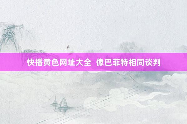 快播黄色网址大全  像巴菲特相同谈判