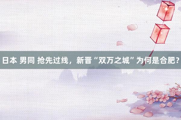 日本 男同 抢先过线，新晋“双万之城”为何是合肥？