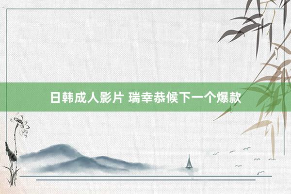 日韩成人影片 瑞幸恭候下一个爆款