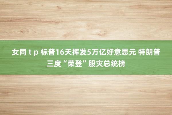女同 t p 标普16天挥发5万亿好意思元 特朗普三度“荣登”股灾总统榜