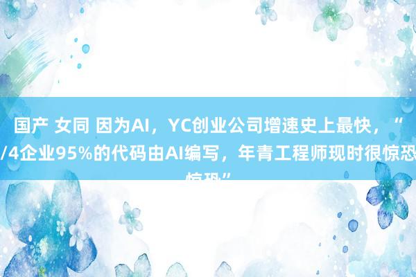 国产 女同 因为AI，YC创业公司增速史上最快，“1/4企业95%的代码由AI编写，年青工程师现时很惊恐”