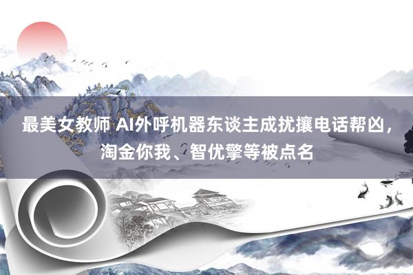 最美女教师 AI外呼机器东谈主成扰攘电话帮凶，淘金你我、智优擎等被点名