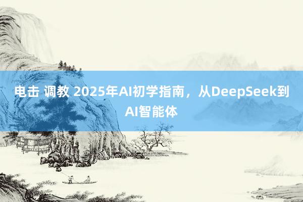 电击 调教 2025年AI初学指南，从DeepSeek到AI智能体