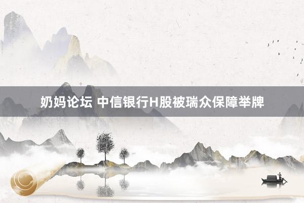 奶妈论坛 中信银行H股被瑞众保障举牌
